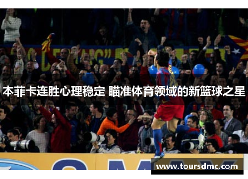 本菲卡连胜心理稳定 瞄准体育领域的新篮球之星